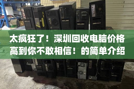 太疯狂了！深圳回收电脑价格高到你不敢相信！的简单介绍