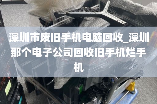 深圳市废旧手机电脑回收_深圳那个电子公司回收旧手机烂手机