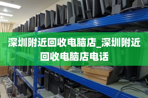 深圳附近回收电脑店_深圳附近回收电脑店电话