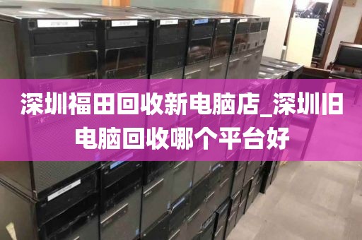 深圳福田回收新电脑店_深圳旧电脑回收哪个平台好