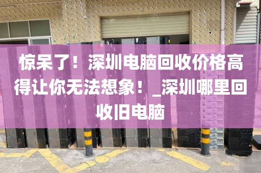 惊呆了！深圳电脑回收价格高得让你无法想象！_深圳哪里回收旧电脑