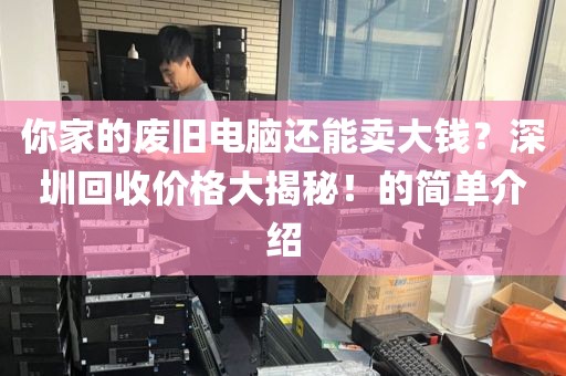 你家的废旧电脑还能卖大钱？深圳回收价格大揭秘！的简单介绍