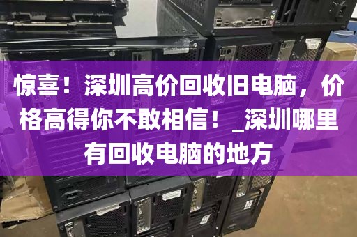 惊喜！深圳高价回收旧电脑，价格高得你不敢相信！_深圳哪里有回收电脑的地方