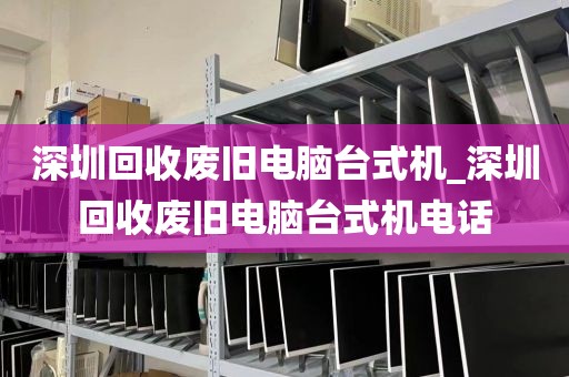 深圳回收废旧电脑台式机_深圳回收废旧电脑台式机电话