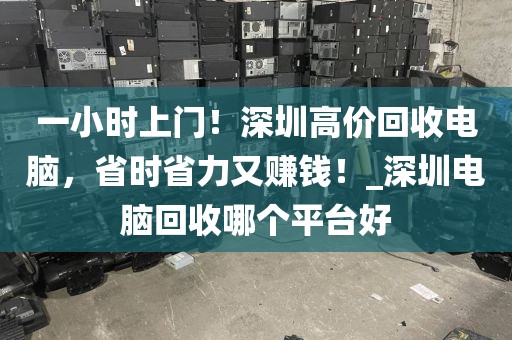 一小时上门！深圳高价回收电脑，省时省力又赚钱！_深圳电脑回收哪个平台好